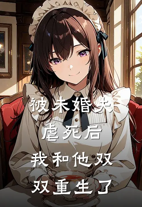 被未婚夫虐死后，我和他双双重生了
