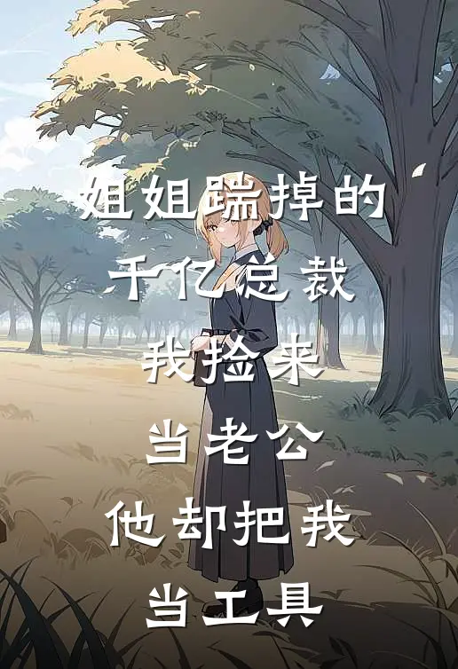 姐姐踹掉的千亿总裁，我捡来当老公，他却把我当工具